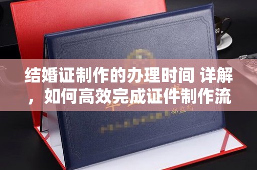 员山结婚证制作的办理时间 详解，如何高效完成证件制作流程