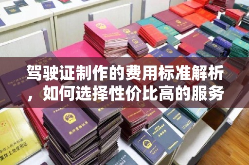 员山驾驶证制作的费用标准解析，如何选择性价比高的服务？