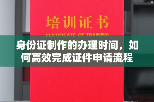 员山身份证制作的办理时间，如何高效完成证件申请流程