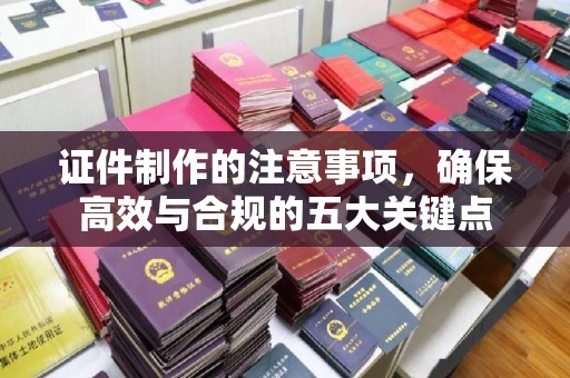 员山证件制作的注意事项，确保高效与合规的五大关键点