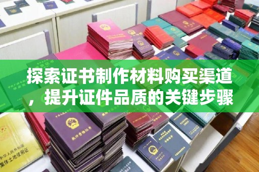 员山探索证书制作材料购买渠道，提升证件品质的关键步骤